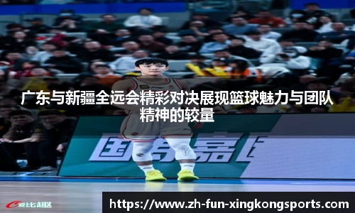 广东与新疆全远会精彩对决展现篮球魅力与团队精神的较量