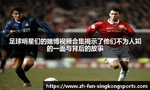 足球明星们的赌博视频合集揭示了他们不为人知的一面与背后的故事