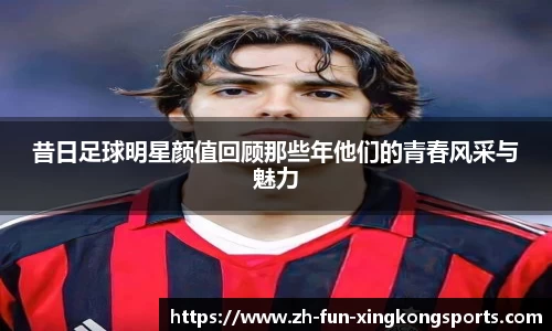 昔日足球明星颜值回顾那些年他们的青春风采与魅力