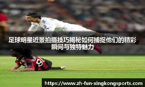足球明星近景拍摄技巧揭秘如何捕捉他们的精彩瞬间与独特魅力