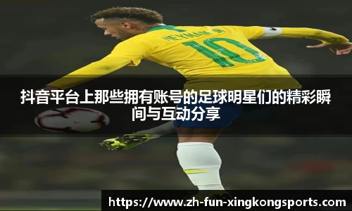抖音平台上那些拥有账号的足球明星们的精彩瞬间与互动分享